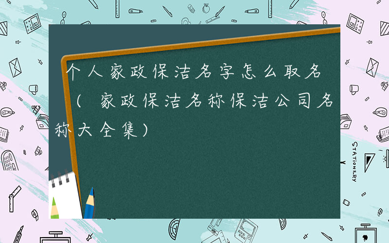 个人家政保洁名字怎么取名 (家政保洁名称保洁公司名称大全集)